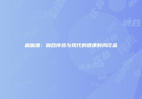 麻咖酒：融合传统与现代的健康时尚饮品