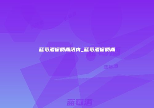 蓝莓酒保质期限内_蓝莓酒保质期
