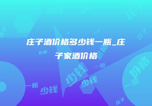 庄子酒价格多少钱一瓶_庄子家酒价格