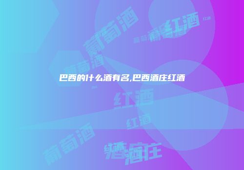 巴西的什么酒有名,巴西酒庄红酒