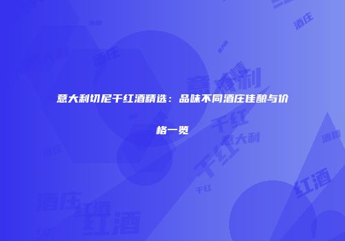 意大利切尼干红酒精选：品味不同酒庄佳酿与价格一览