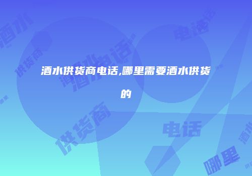 酒水供货商电话,哪里需要酒水供货的