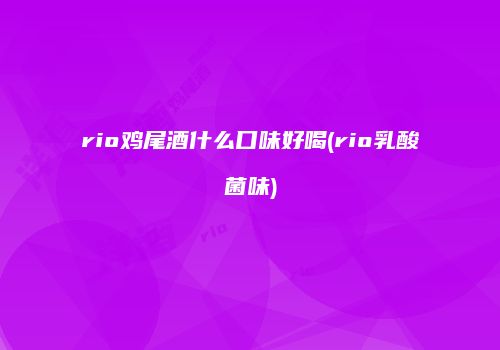 rio鸡尾酒什么口味好喝(rio乳酸菌味)