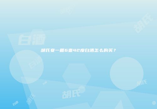 胡氏宴一箱6壶42度白酒怎么购买？