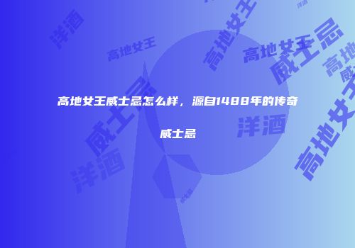 高地女王威士忌怎么样，源自1488年的传奇威士忌