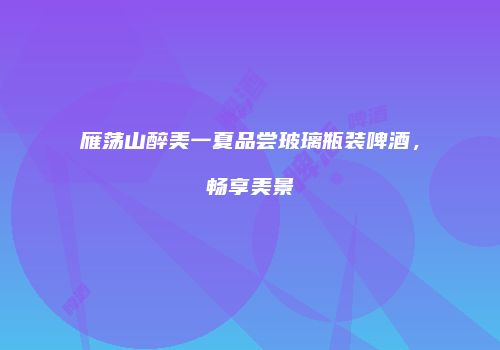 雁荡山醉美一夏品尝玻璃瓶装啤酒，畅享美景
