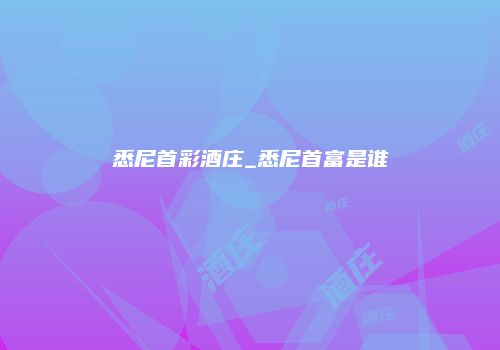 悉尼首彩酒庄_悉尼首富是谁