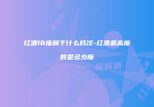 红酒16度属于什么档次-红酒最高度数是多少度