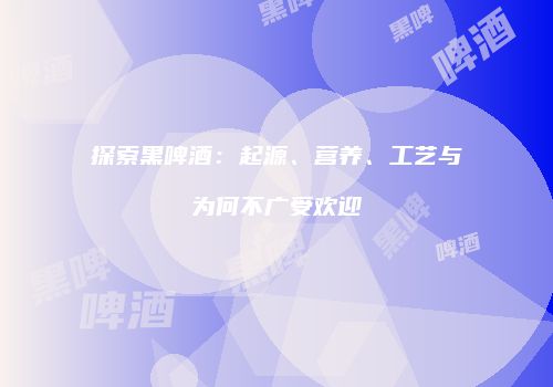 探索黑啤酒：起源、营养、工艺与为何不广受欢迎
