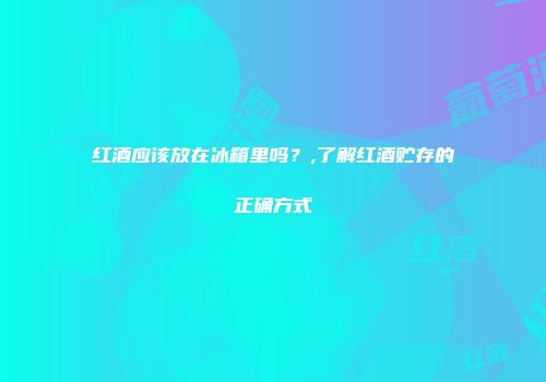 红酒应该放在冰箱里吗？,了解红酒贮存的正确方式