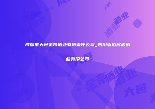 成都市大邑金帝酒业有限责任公司_四川壹佰名酒酒业有限公司