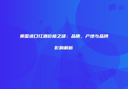英国进口红酒价格之谜：品质、产地与品牌影响解析