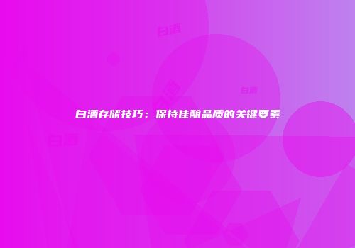 白酒存储技巧：保持佳酿品质的关键要素