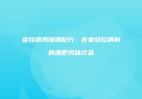 查特酒鸡尾酒配方：在家轻松调制的酒吧风味饮品