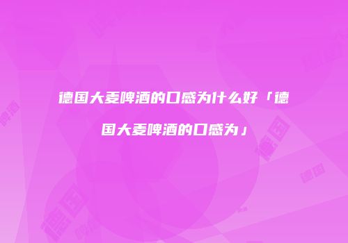 德国大麦啤酒的口感为什么好「德国大麦啤酒的口感为」