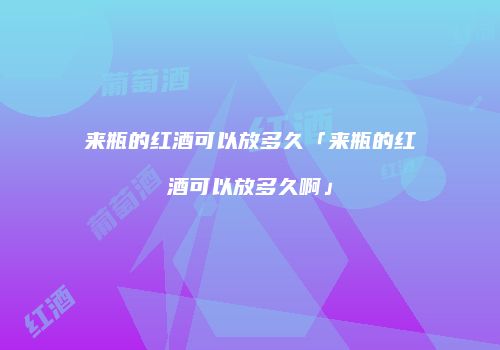 来瓶的红酒可以放多久「来瓶的红酒可以放多久啊」