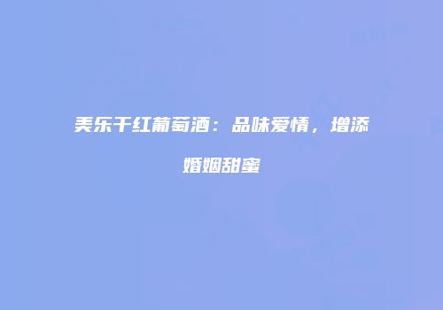美乐干红葡萄酒：品味爱情，增添婚姻甜蜜