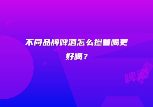 不同品牌啤酒怎么掺着喝更好喝？