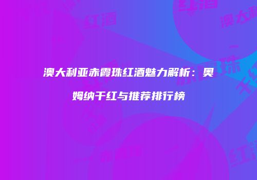 澳大利亚赤霞珠红酒魅力解析：奥姆纳干红与推荐排行榜