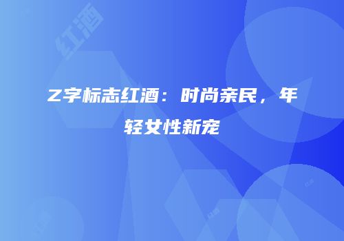Z字标志红酒：时尚亲民，年轻女性新宠
