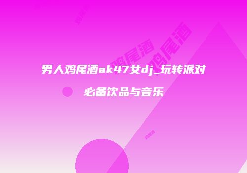 男人鸡尾酒ak47女dj_玩转派对必备饮品与音乐