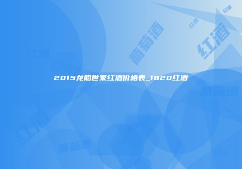 2015龙船世家红酒价格表_1820红酒