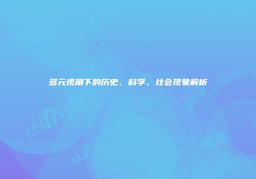 多元视角下的历史、科学、社会现象解析