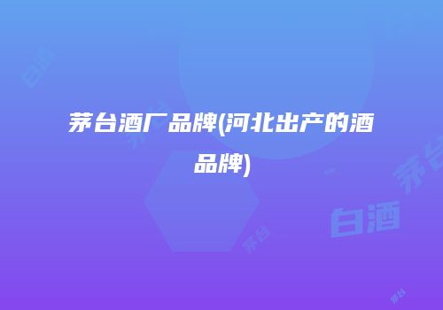 茅台酒厂品牌(河北出产的酒品牌)