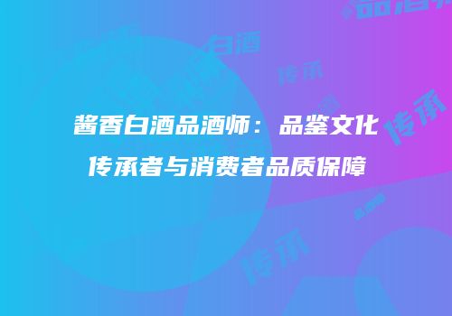 酱香白酒品酒师：品鉴文化传承者与消费者品质保障