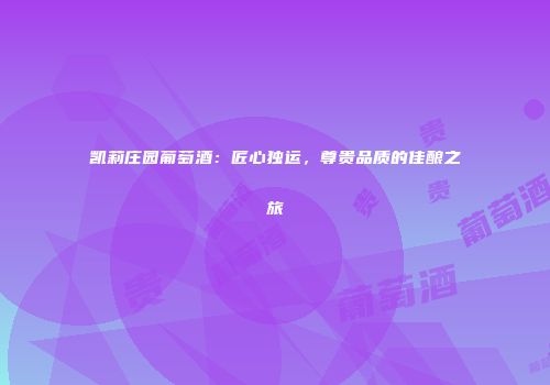 凯莉庄园葡萄酒：匠心独运，尊贵品质的佳酿之旅
