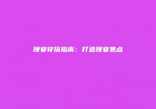 晚宴穿搭指南：打造晚宴焦点