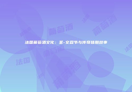 法国葡萄酒文化：圣-文森节与传奇佳酿故事
