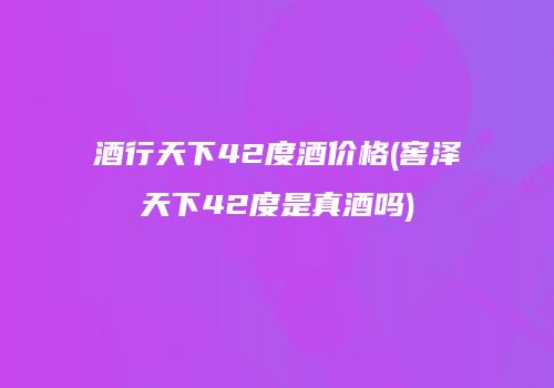 酒行天下42度酒价格(窖泽天下42度是真酒吗)
