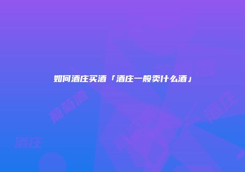 如何酒庄买酒「酒庄一般卖什么酒」
