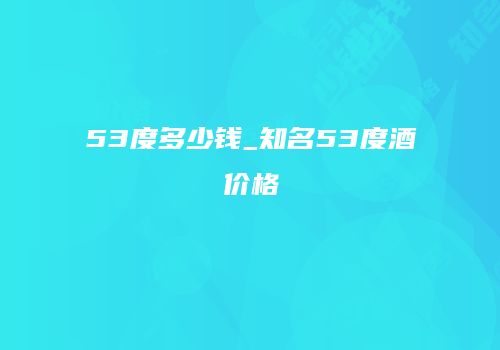 53度多少钱_知名53度酒价格
