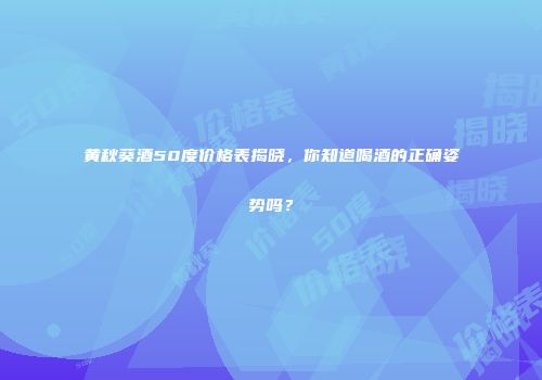 黄秋葵酒50度价格表揭晓，你知道喝酒的正确姿势吗？