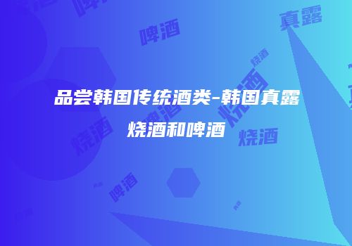 品尝韩国传统酒类-韩国真露烧酒和啤酒