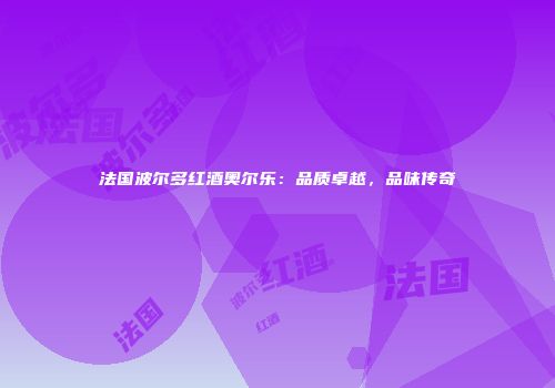 法国波尔多红酒奥尔乐：品质卓越，品味传奇
