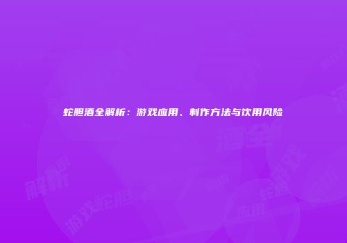 蛇胆酒全解析：游戏应用、制作方法与饮用风险
