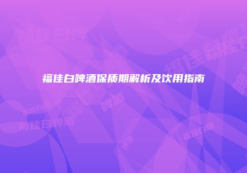福佳白啤酒保质期解析及饮用指南