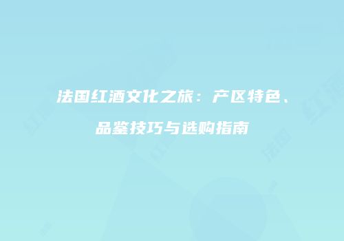 法国红酒文化之旅：产区特色、品鉴技巧与选购指南