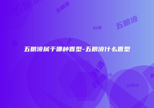 五粮液属于哪种香型-五粮液什么香型