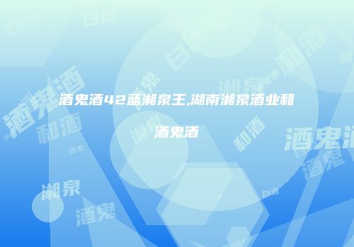 酒鬼酒42蓝湘泉王,湖南湘泉酒业和酒鬼酒