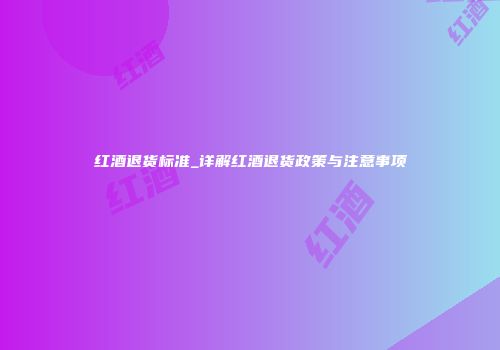 红酒退货标准_详解红酒退货政策与注意事项