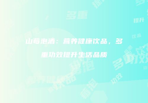 山莓泡酒：营养健康饮品，多重功效提升生活品质