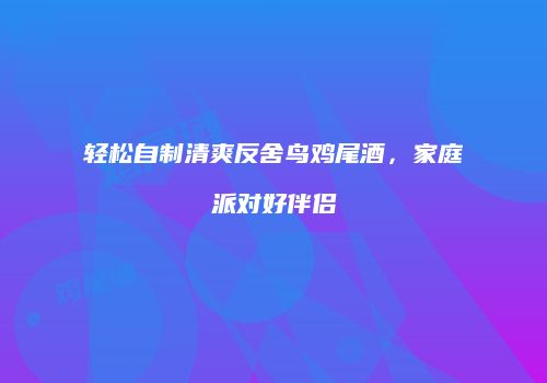 轻松自制清爽反舍鸟鸡尾酒，家庭派对好伴侣