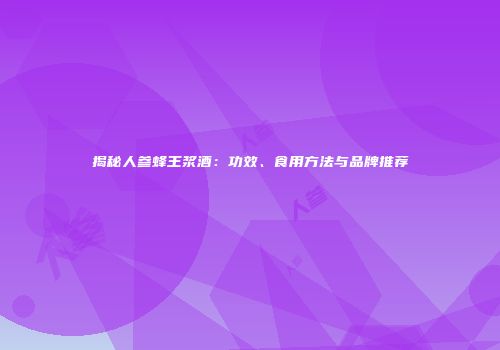 揭秘人参蜂王浆酒：功效、食用方法与品牌推荐