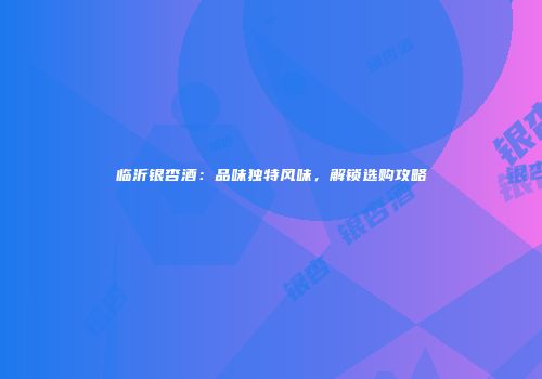临沂银杏酒：品味独特风味，解锁选购攻略