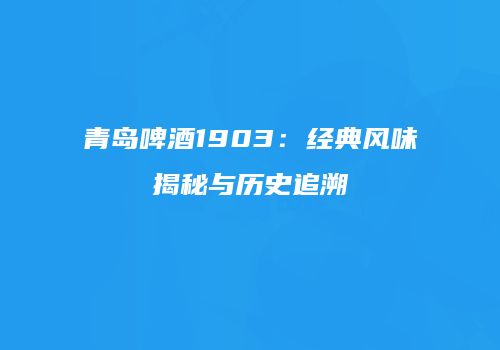 青岛啤酒1903：经典风味揭秘与历史追溯