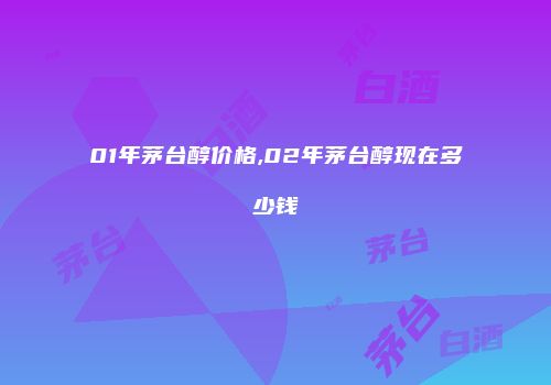 01年茅台醇价格,02年茅台醇现在多少钱